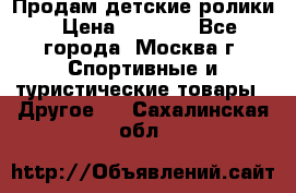 Продам детские ролики › Цена ­ 1 200 - Все города, Москва г. Спортивные и туристические товары » Другое   . Сахалинская обл.
